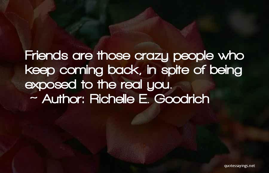 Richelle E. Goodrich Quotes: Friends Are Those Crazy People Who Keep Coming Back, In Spite Of Being Exposed To The Real You.