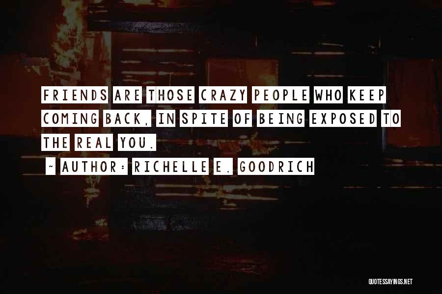 Richelle E. Goodrich Quotes: Friends Are Those Crazy People Who Keep Coming Back, In Spite Of Being Exposed To The Real You.