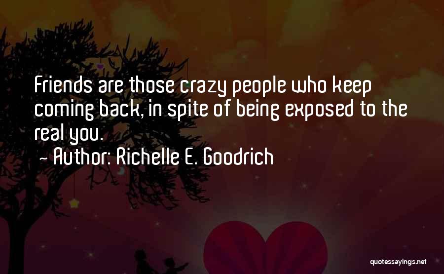 Richelle E. Goodrich Quotes: Friends Are Those Crazy People Who Keep Coming Back, In Spite Of Being Exposed To The Real You.