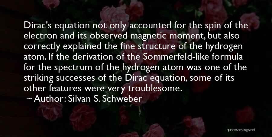 Silvan S. Schweber Quotes: Dirac's Equation Not Only Accounted For The Spin Of The Electron And Its Observed Magnetic Moment, But Also Correctly Explained