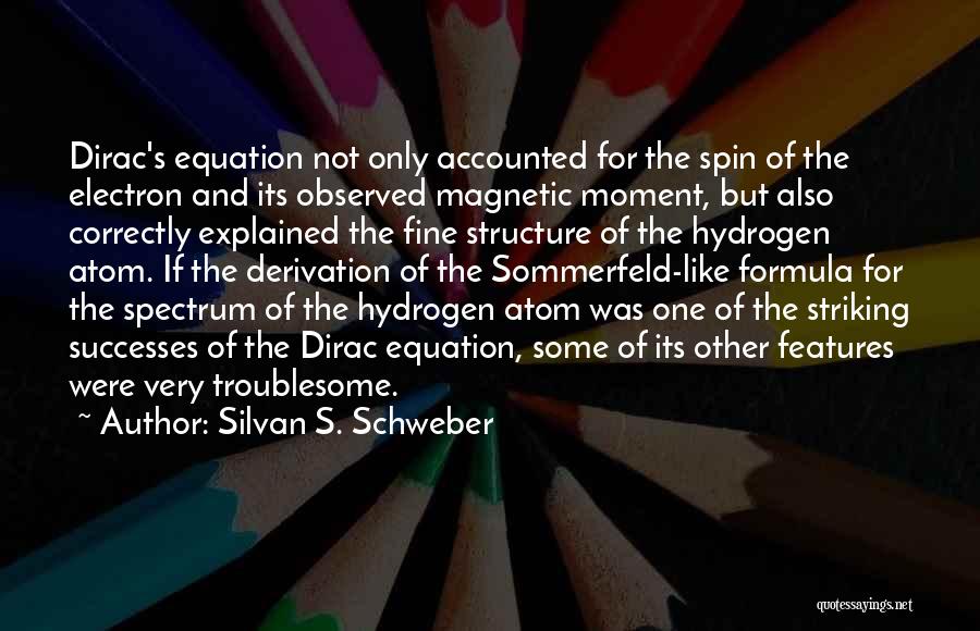 Silvan S. Schweber Quotes: Dirac's Equation Not Only Accounted For The Spin Of The Electron And Its Observed Magnetic Moment, But Also Correctly Explained