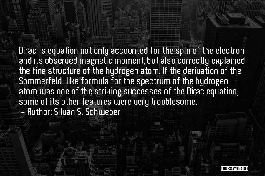 Silvan S. Schweber Quotes: Dirac's Equation Not Only Accounted For The Spin Of The Electron And Its Observed Magnetic Moment, But Also Correctly Explained