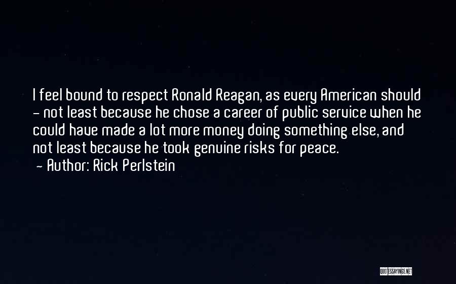 Rick Perlstein Quotes: I Feel Bound To Respect Ronald Reagan, As Every American Should - Not Least Because He Chose A Career Of