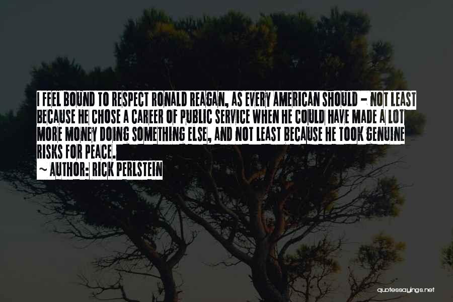 Rick Perlstein Quotes: I Feel Bound To Respect Ronald Reagan, As Every American Should - Not Least Because He Chose A Career Of