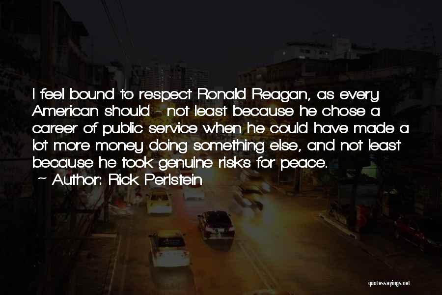 Rick Perlstein Quotes: I Feel Bound To Respect Ronald Reagan, As Every American Should - Not Least Because He Chose A Career Of