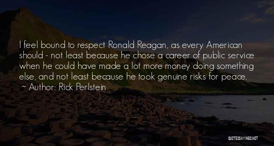 Rick Perlstein Quotes: I Feel Bound To Respect Ronald Reagan, As Every American Should - Not Least Because He Chose A Career Of