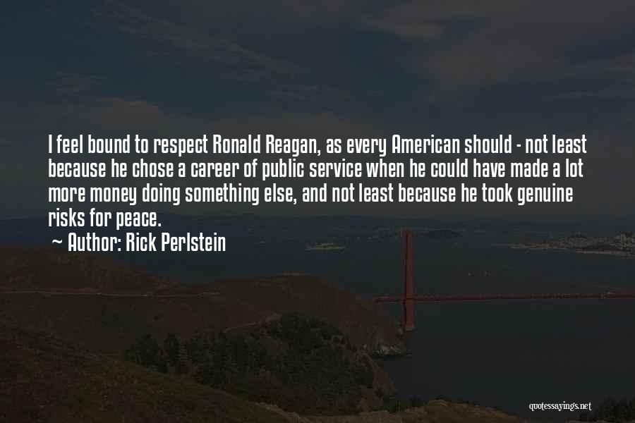 Rick Perlstein Quotes: I Feel Bound To Respect Ronald Reagan, As Every American Should - Not Least Because He Chose A Career Of