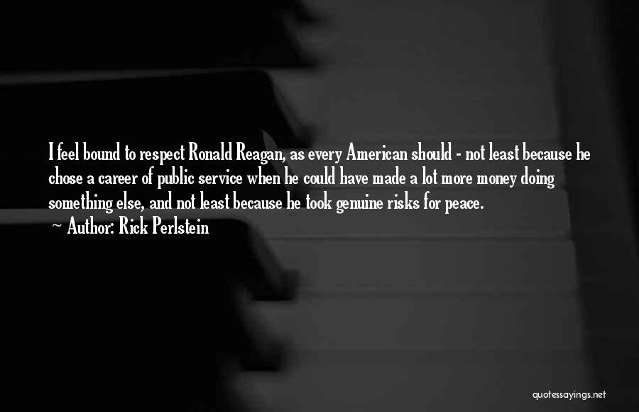 Rick Perlstein Quotes: I Feel Bound To Respect Ronald Reagan, As Every American Should - Not Least Because He Chose A Career Of