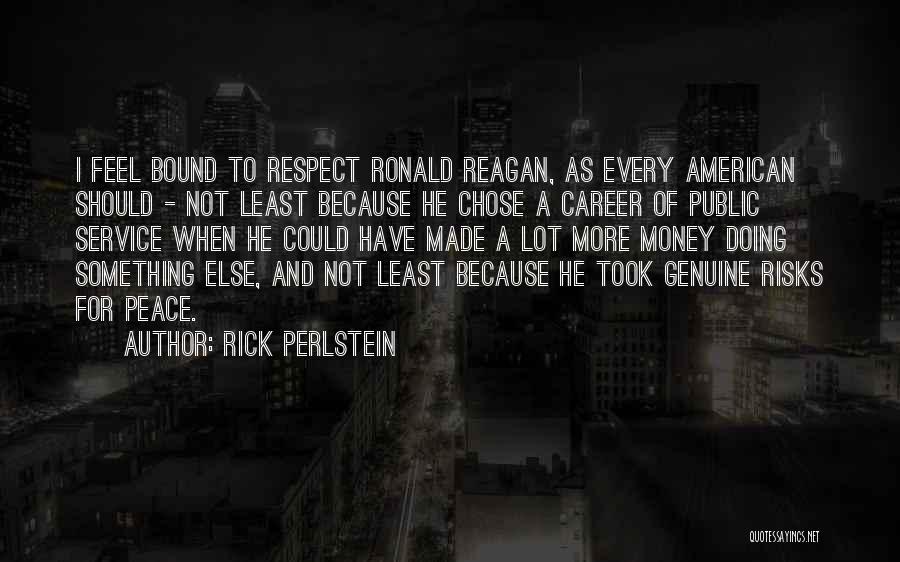 Rick Perlstein Quotes: I Feel Bound To Respect Ronald Reagan, As Every American Should - Not Least Because He Chose A Career Of