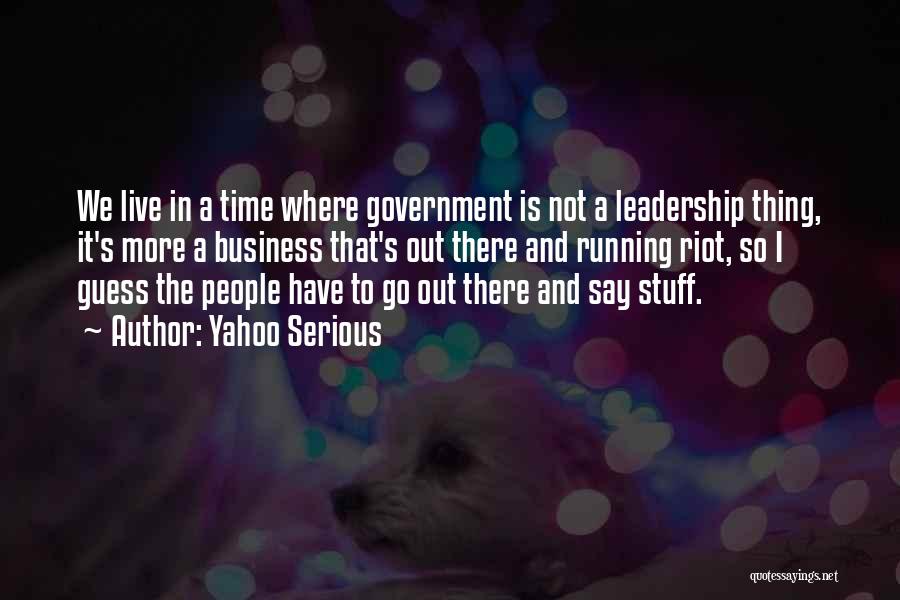 Yahoo Serious Quotes: We Live In A Time Where Government Is Not A Leadership Thing, It's More A Business That's Out There And