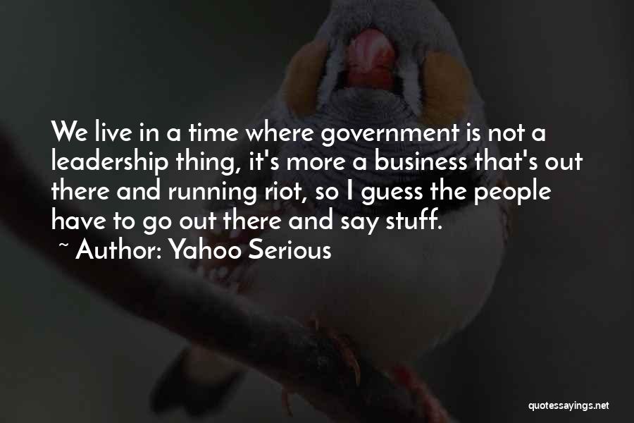 Yahoo Serious Quotes: We Live In A Time Where Government Is Not A Leadership Thing, It's More A Business That's Out There And