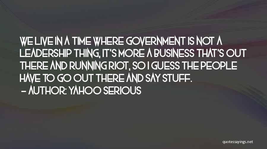 Yahoo Serious Quotes: We Live In A Time Where Government Is Not A Leadership Thing, It's More A Business That's Out There And
