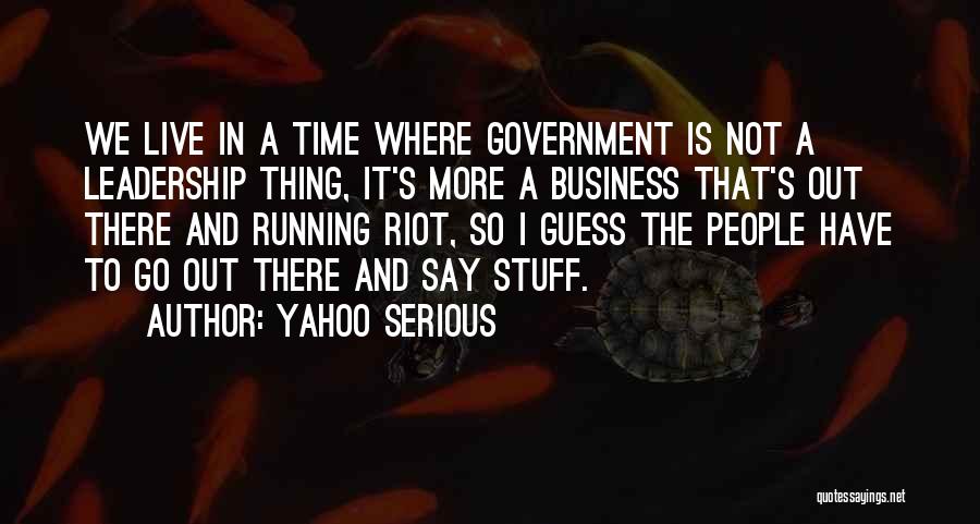 Yahoo Serious Quotes: We Live In A Time Where Government Is Not A Leadership Thing, It's More A Business That's Out There And