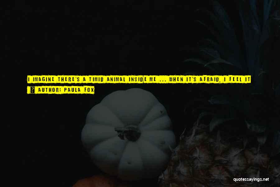Paula Fox Quotes: I Imagine There's A Timid Animal Inside Me ... When It's Afraid, I Feel It Tremble. It Can't Hear. It