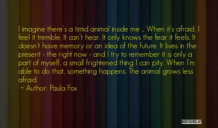 Paula Fox Quotes: I Imagine There's A Timid Animal Inside Me ... When It's Afraid, I Feel It Tremble. It Can't Hear. It