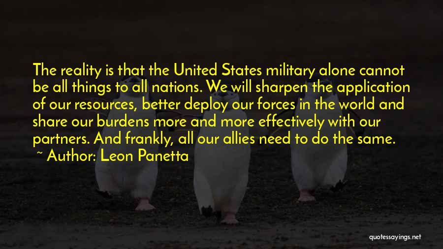 Leon Panetta Quotes: The Reality Is That The United States Military Alone Cannot Be All Things To All Nations. We Will Sharpen The