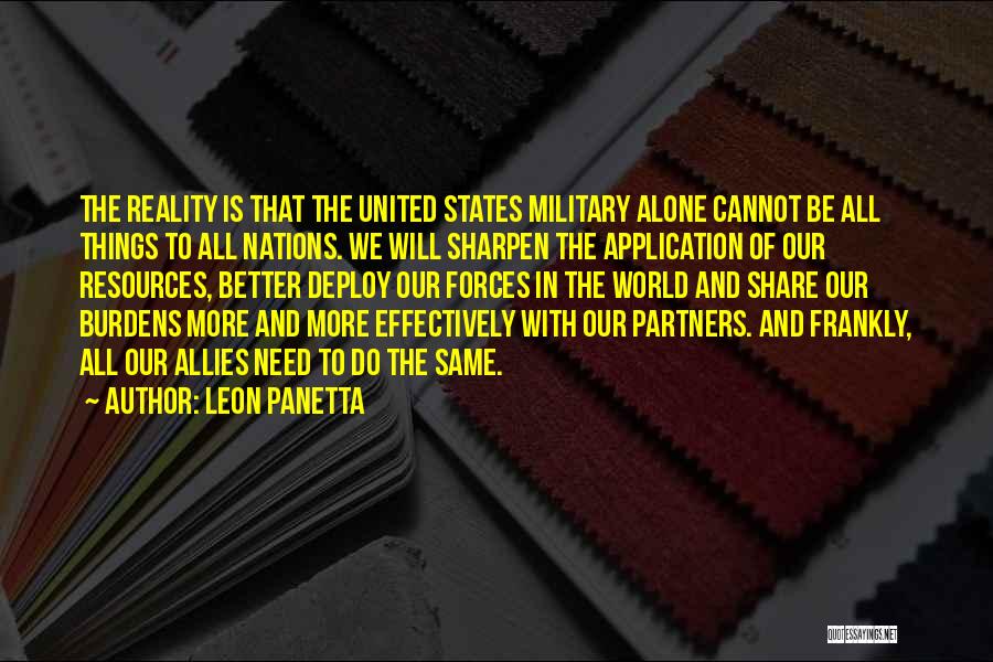 Leon Panetta Quotes: The Reality Is That The United States Military Alone Cannot Be All Things To All Nations. We Will Sharpen The