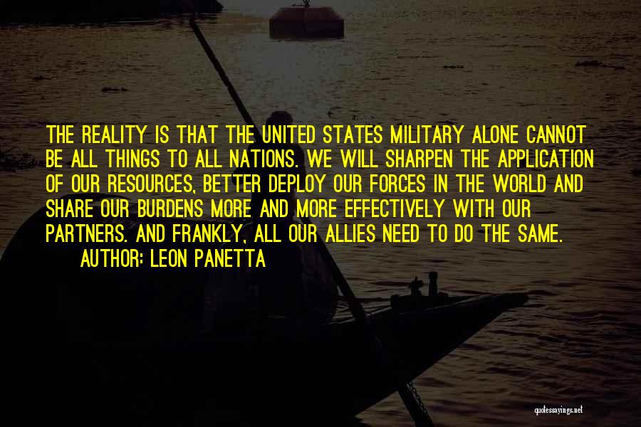 Leon Panetta Quotes: The Reality Is That The United States Military Alone Cannot Be All Things To All Nations. We Will Sharpen The