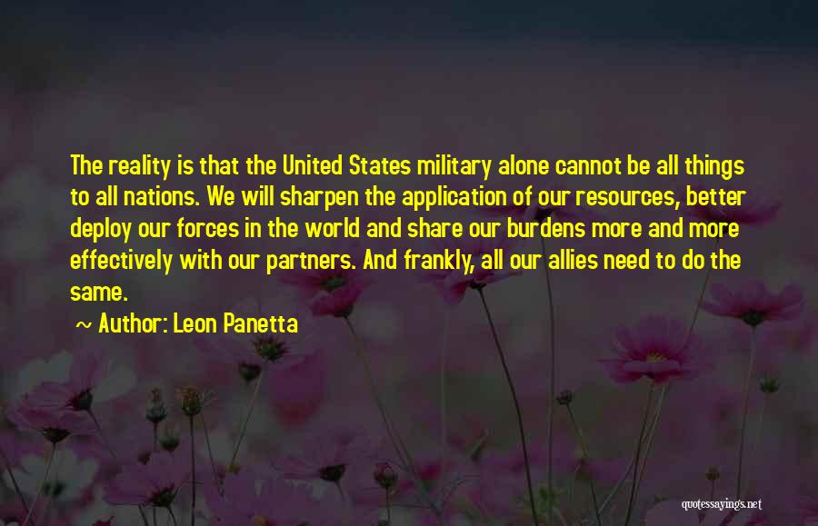 Leon Panetta Quotes: The Reality Is That The United States Military Alone Cannot Be All Things To All Nations. We Will Sharpen The