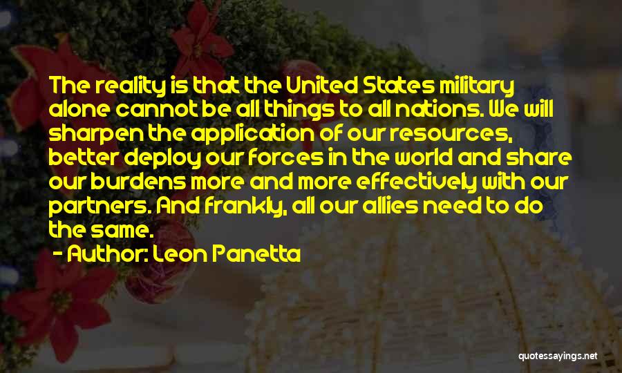 Leon Panetta Quotes: The Reality Is That The United States Military Alone Cannot Be All Things To All Nations. We Will Sharpen The