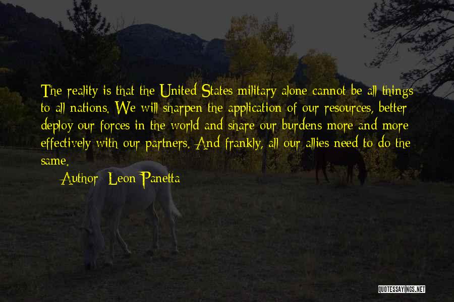Leon Panetta Quotes: The Reality Is That The United States Military Alone Cannot Be All Things To All Nations. We Will Sharpen The