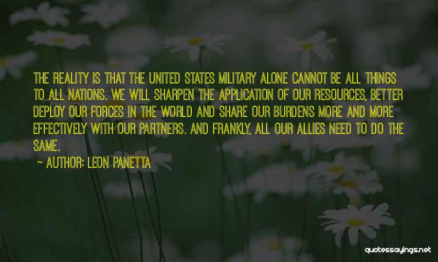 Leon Panetta Quotes: The Reality Is That The United States Military Alone Cannot Be All Things To All Nations. We Will Sharpen The