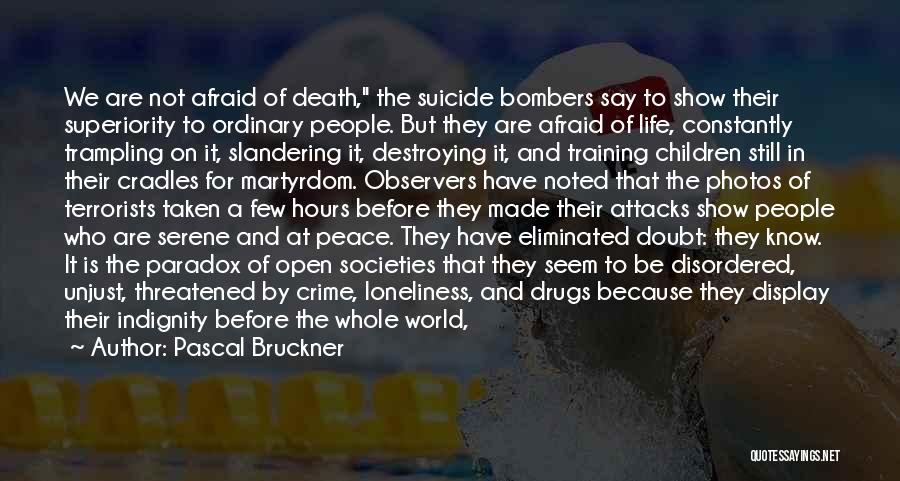 Pascal Bruckner Quotes: We Are Not Afraid Of Death, The Suicide Bombers Say To Show Their Superiority To Ordinary People. But They Are