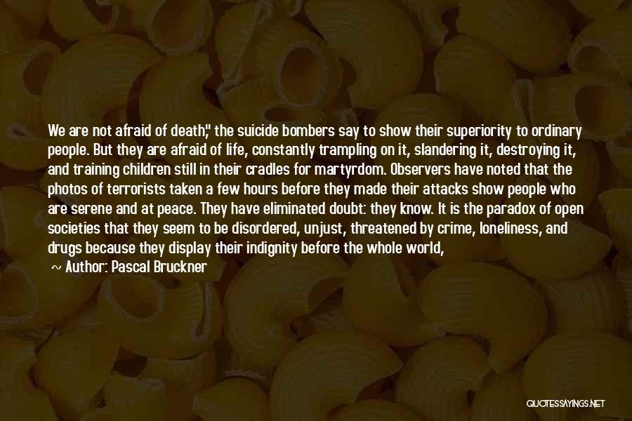 Pascal Bruckner Quotes: We Are Not Afraid Of Death, The Suicide Bombers Say To Show Their Superiority To Ordinary People. But They Are