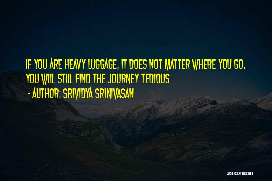 Srividya Srinivasan Quotes: If You Are Heavy Luggage, It Does Not Matter Where You Go. You Will Still Find The Journey Tedious