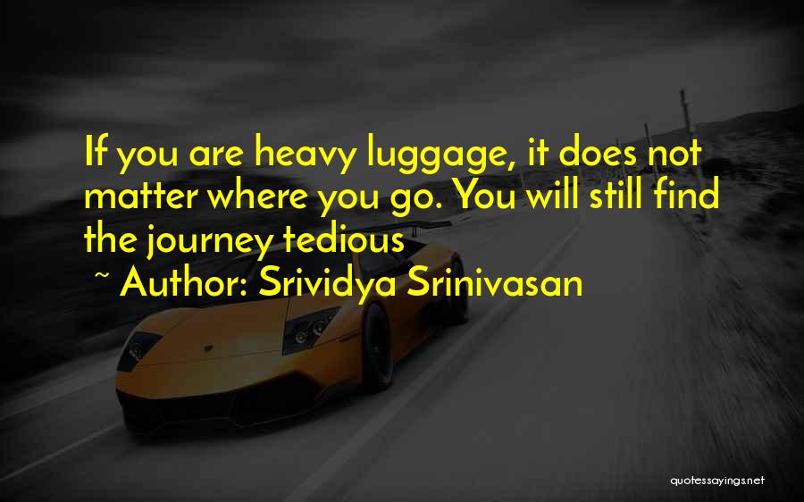 Srividya Srinivasan Quotes: If You Are Heavy Luggage, It Does Not Matter Where You Go. You Will Still Find The Journey Tedious