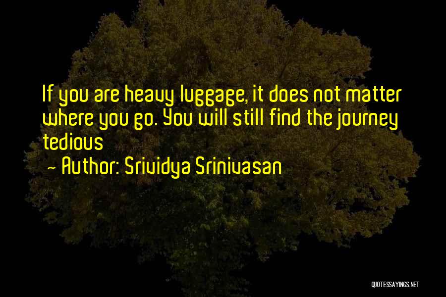 Srividya Srinivasan Quotes: If You Are Heavy Luggage, It Does Not Matter Where You Go. You Will Still Find The Journey Tedious