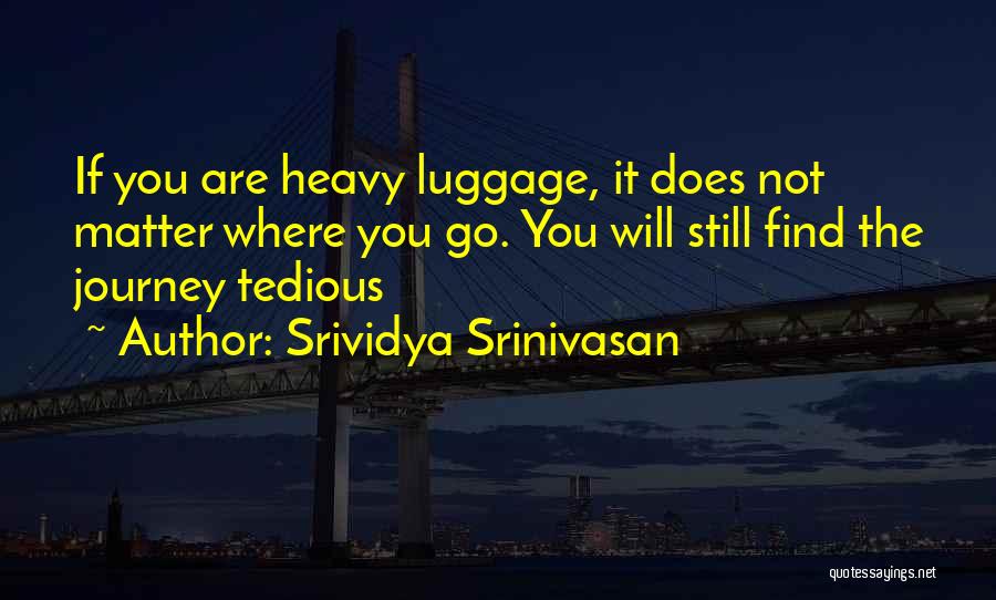 Srividya Srinivasan Quotes: If You Are Heavy Luggage, It Does Not Matter Where You Go. You Will Still Find The Journey Tedious