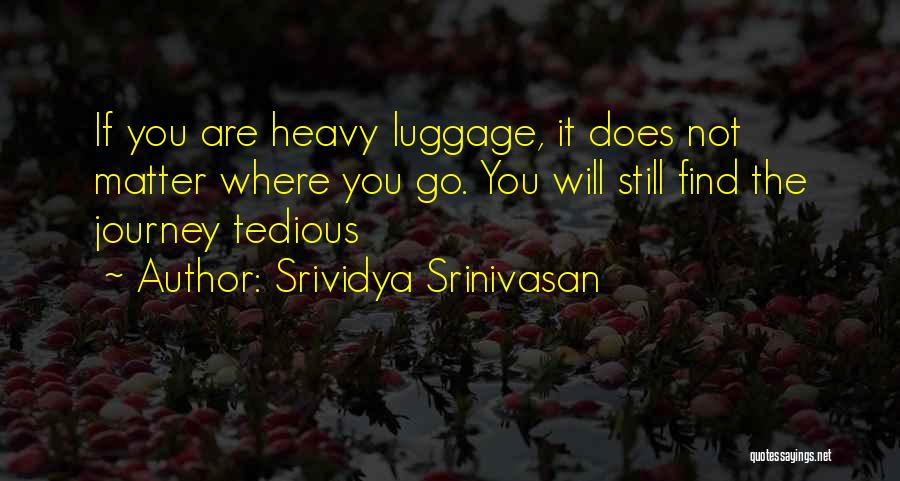 Srividya Srinivasan Quotes: If You Are Heavy Luggage, It Does Not Matter Where You Go. You Will Still Find The Journey Tedious
