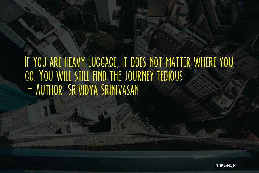 Srividya Srinivasan Quotes: If You Are Heavy Luggage, It Does Not Matter Where You Go. You Will Still Find The Journey Tedious