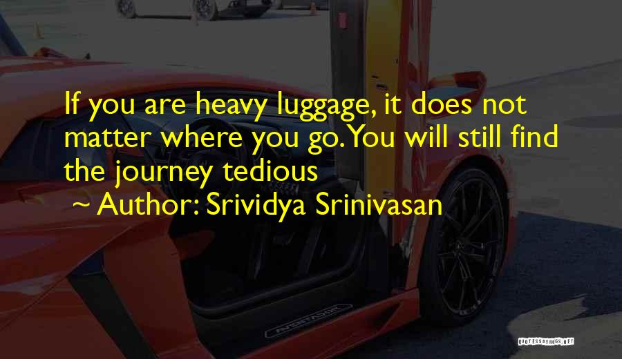Srividya Srinivasan Quotes: If You Are Heavy Luggage, It Does Not Matter Where You Go. You Will Still Find The Journey Tedious