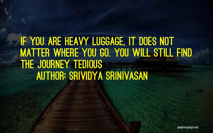 Srividya Srinivasan Quotes: If You Are Heavy Luggage, It Does Not Matter Where You Go. You Will Still Find The Journey Tedious