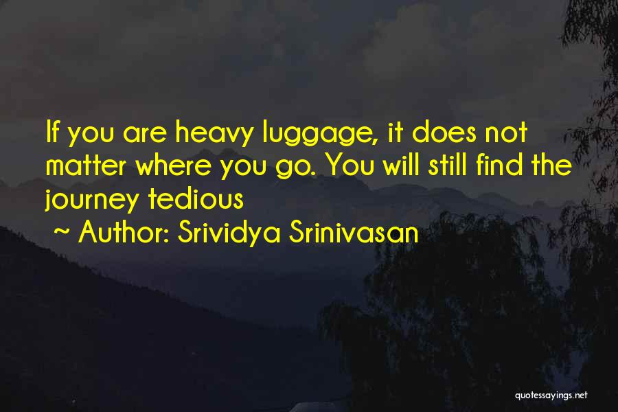Srividya Srinivasan Quotes: If You Are Heavy Luggage, It Does Not Matter Where You Go. You Will Still Find The Journey Tedious