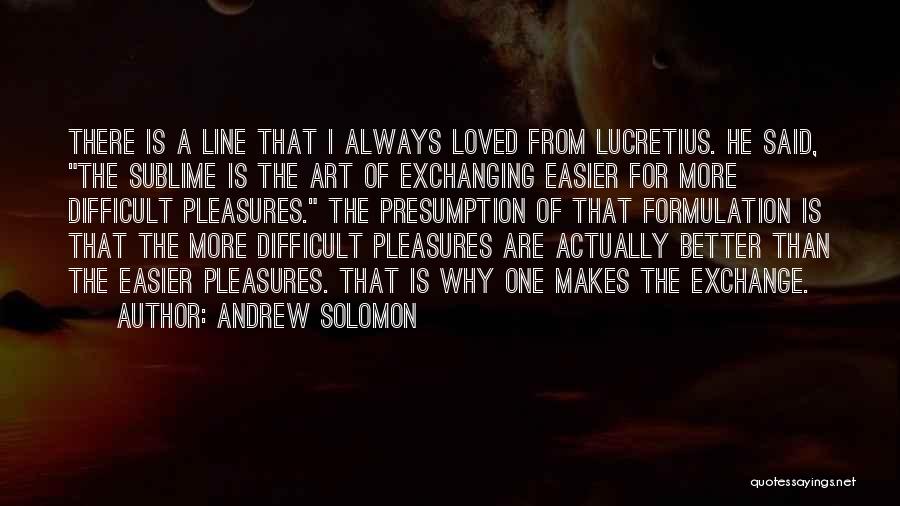 Andrew Solomon Quotes: There Is A Line That I Always Loved From Lucretius. He Said, The Sublime Is The Art Of Exchanging Easier