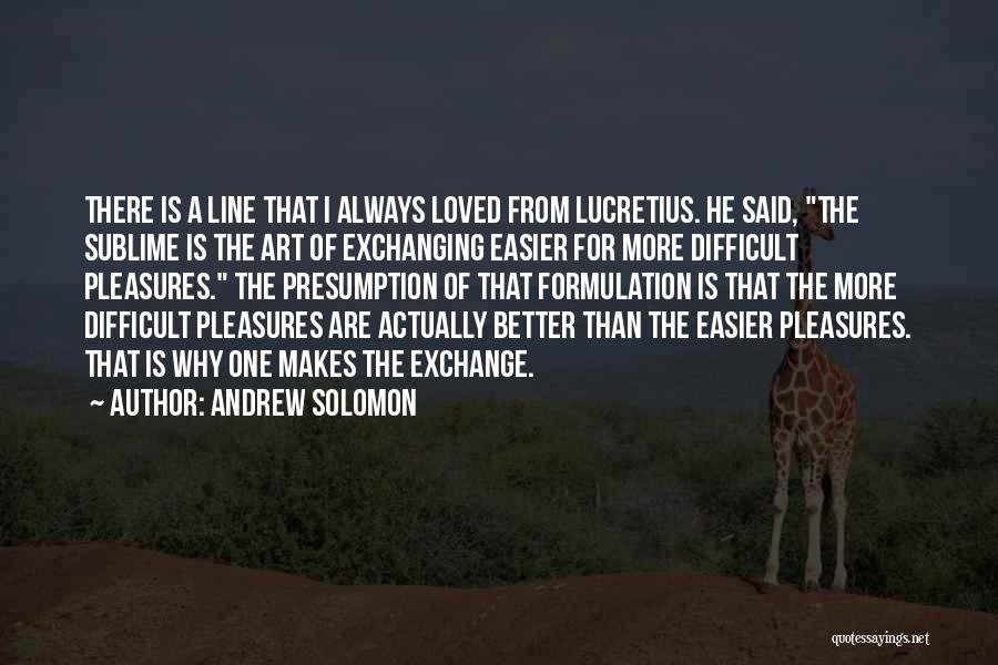 Andrew Solomon Quotes: There Is A Line That I Always Loved From Lucretius. He Said, The Sublime Is The Art Of Exchanging Easier