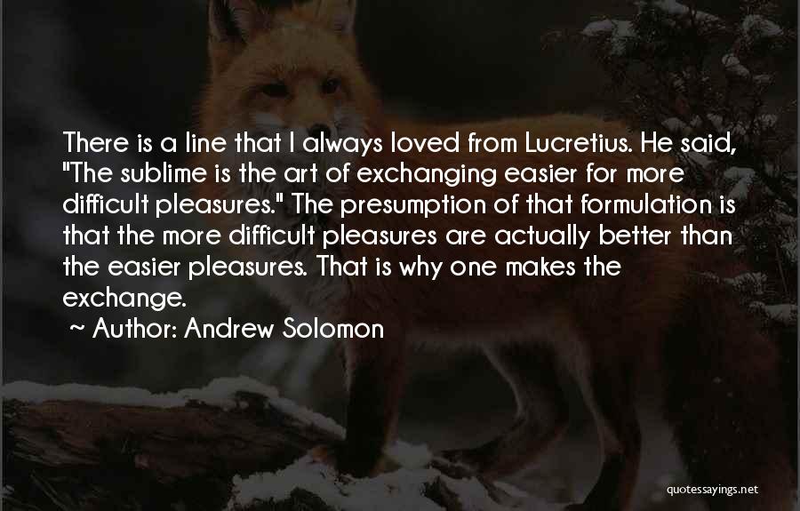 Andrew Solomon Quotes: There Is A Line That I Always Loved From Lucretius. He Said, The Sublime Is The Art Of Exchanging Easier