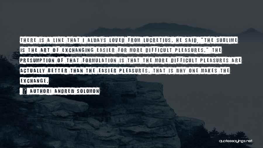 Andrew Solomon Quotes: There Is A Line That I Always Loved From Lucretius. He Said, The Sublime Is The Art Of Exchanging Easier