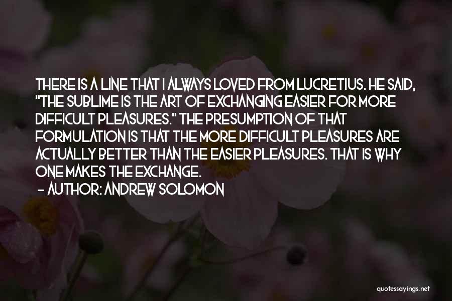 Andrew Solomon Quotes: There Is A Line That I Always Loved From Lucretius. He Said, The Sublime Is The Art Of Exchanging Easier