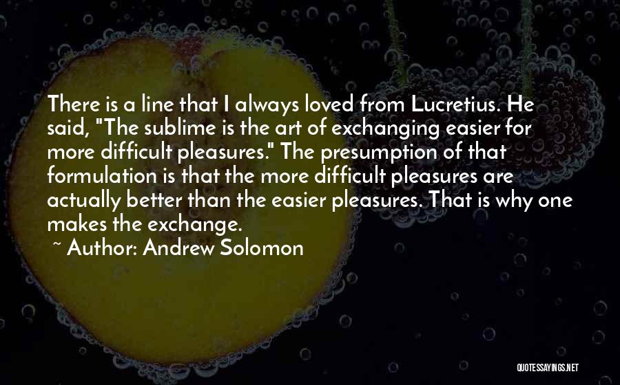 Andrew Solomon Quotes: There Is A Line That I Always Loved From Lucretius. He Said, The Sublime Is The Art Of Exchanging Easier