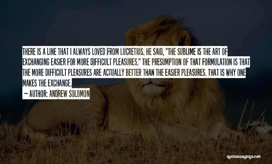 Andrew Solomon Quotes: There Is A Line That I Always Loved From Lucretius. He Said, The Sublime Is The Art Of Exchanging Easier