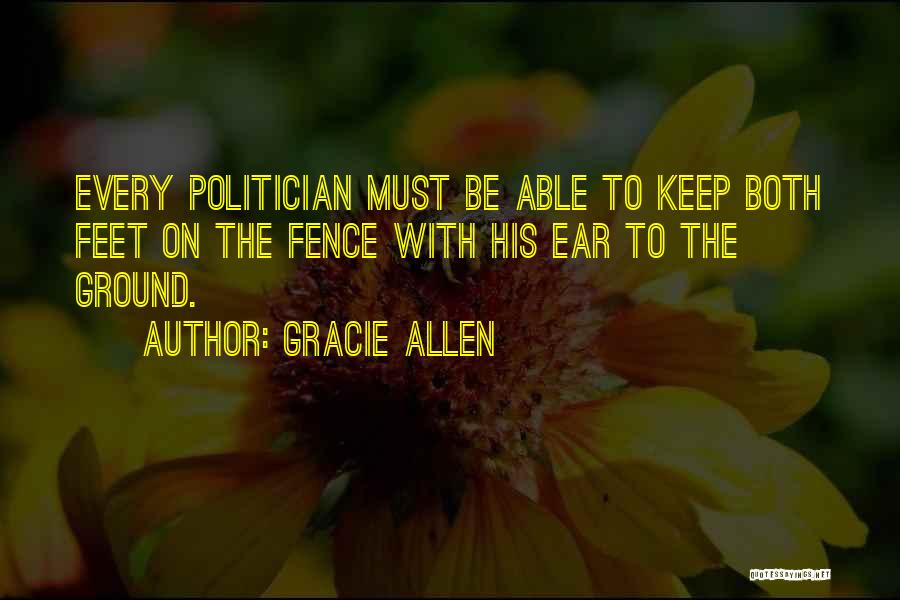 Gracie Allen Quotes: Every Politician Must Be Able To Keep Both Feet On The Fence With His Ear To The Ground.