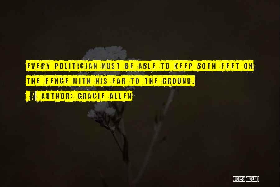 Gracie Allen Quotes: Every Politician Must Be Able To Keep Both Feet On The Fence With His Ear To The Ground.