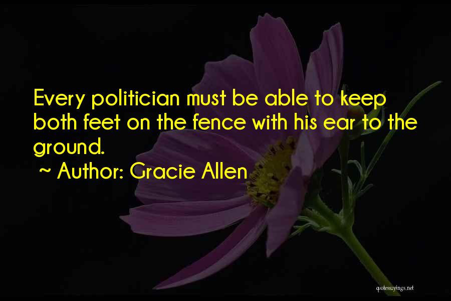 Gracie Allen Quotes: Every Politician Must Be Able To Keep Both Feet On The Fence With His Ear To The Ground.