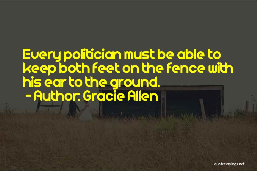 Gracie Allen Quotes: Every Politician Must Be Able To Keep Both Feet On The Fence With His Ear To The Ground.