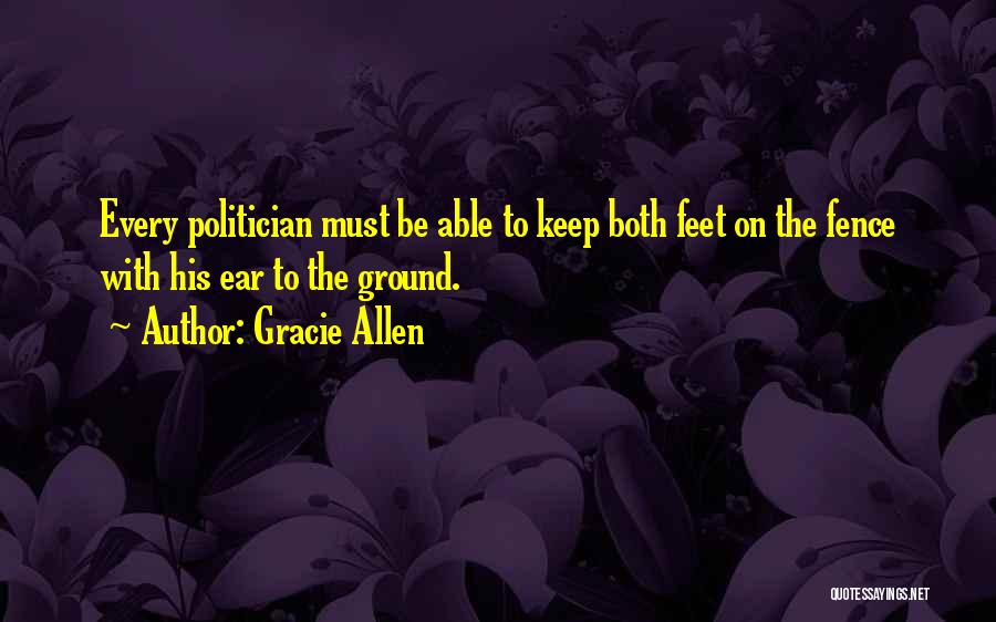 Gracie Allen Quotes: Every Politician Must Be Able To Keep Both Feet On The Fence With His Ear To The Ground.