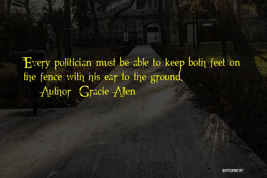 Gracie Allen Quotes: Every Politician Must Be Able To Keep Both Feet On The Fence With His Ear To The Ground.
